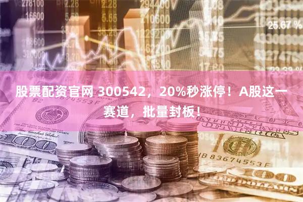 股票配资官网 300542，20%秒涨停！A股这一赛道，批量封板！