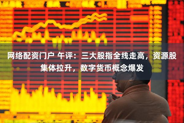 网络配资门户 午评：三大股指全线走高，资源股集体拉升，数字货币概念爆发