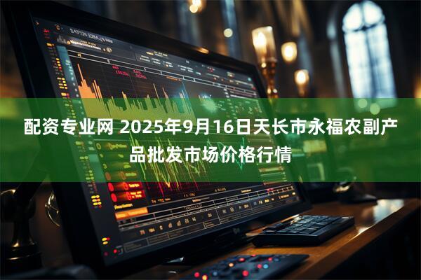 配资专业网 2025年9月16日天长市永福农副产品批发市场价格行情