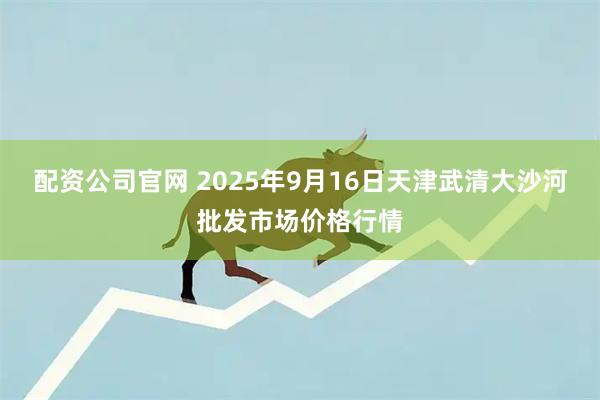 配资公司官网 2025年9月16日天津武清大沙河批发市场价格行情