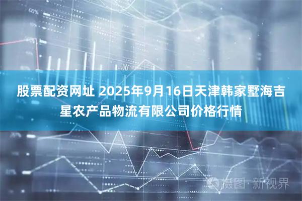 股票配资网址 2025年9月16日天津韩家墅海吉星农产品物流有限公司价格行情
