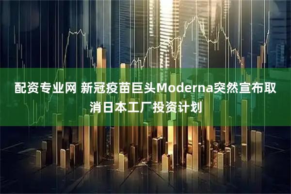 配资专业网 新冠疫苗巨头Moderna突然宣布取消日本工厂投资计划