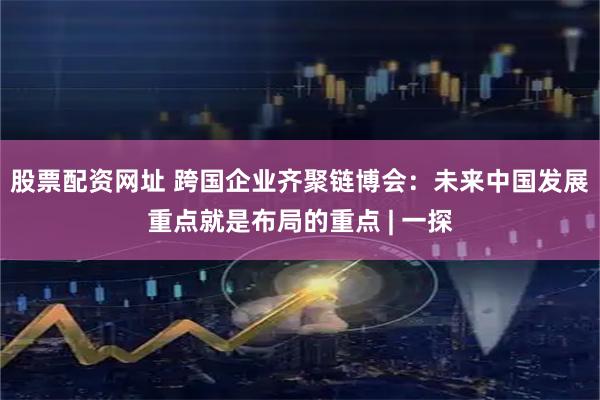 股票配资网址 跨国企业齐聚链博会：未来中国发展重点就是布局的重点 | 一探
