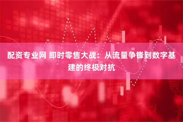 配资专业网 即时零售大战：从流量争锋到数字基建的终极对抗