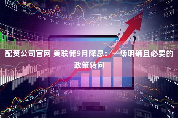 配资公司官网 美联储9月降息：一场明确且必要的政策转向