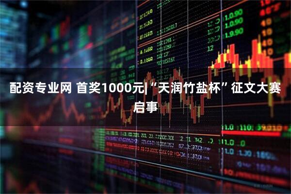 配资专业网 首奖1000元|“天润竹盐杯”征文大赛启事