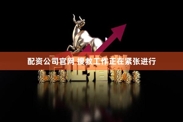 配资公司官网 搜救工作正在紧张进行