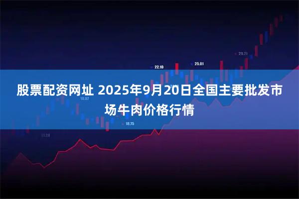 股票配资网址 2025年9月20日全国主要批发市场牛肉价格行情