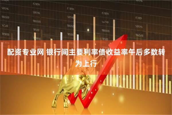 配资专业网 银行间主要利率债收益率午后多数转为上行