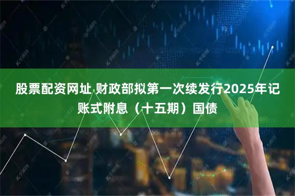 股票配资网址 财政部拟第一次续发行2025年记账式附息（十五期）国债