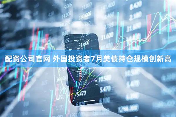 配资公司官网 外国投资者7月美债持仓规模创新高