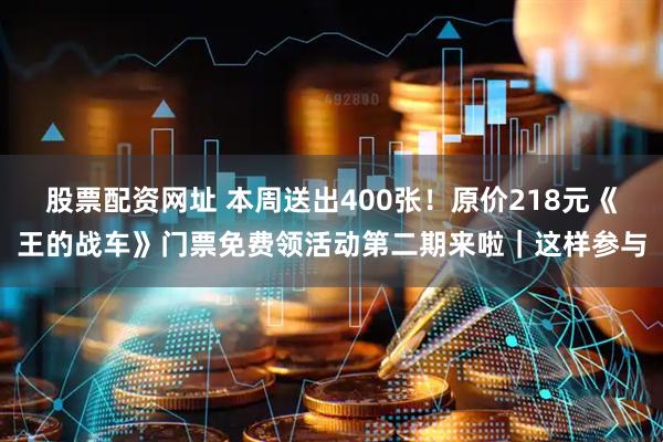 股票配资网址 本周送出400张！原价218元《王的战车》门票免费领活动第二期来啦｜这样参与