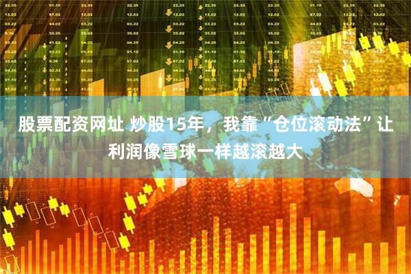 股票配资网址 炒股15年，我靠“仓位滚动法”让利润像雪球一样越滚越大