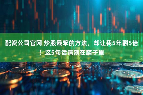 配资公司官网 炒股最笨的方法，却让我5年翻5倍！这5句话请刻在脑子里