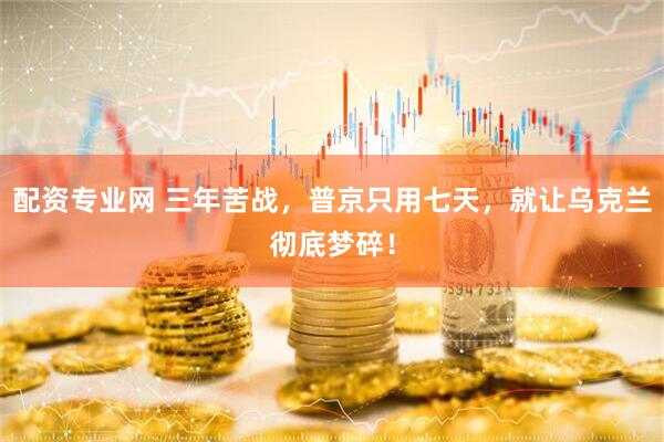 配资专业网 三年苦战，普京只用七天，就让乌克兰彻底梦碎！
