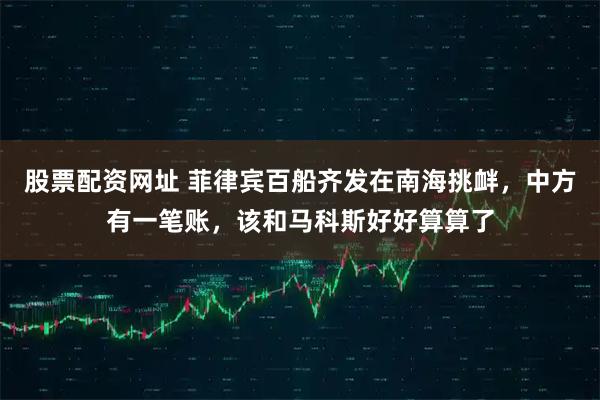 股票配资网址 菲律宾百船齐发在南海挑衅，中方有一笔账，该和马科斯好好算算了