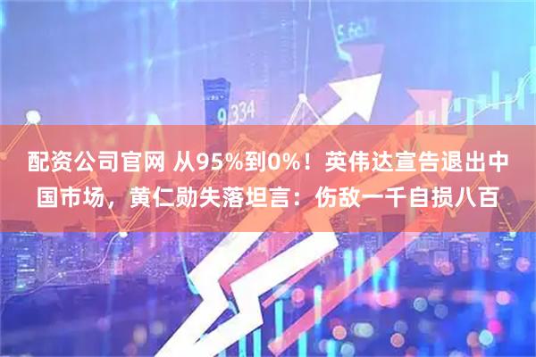 配资公司官网 从95%到0%！英伟达宣告退出中国市场，黄仁勋失落坦言：伤敌一千自损八百